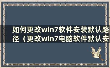 如何更改win7软件安装默认路径（更改win7电脑软件默认安装位置）