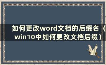 如何更改word文档的后缀名（win10中如何更改文档后缀）