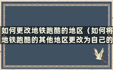 如何更改地铁跑酷的地区（如何将地铁跑酷的其他地区更改为自己的地区）