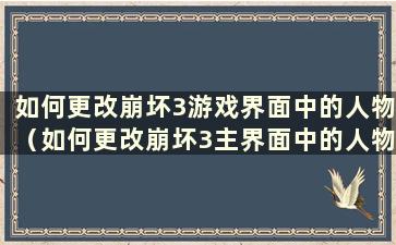 如何更改崩坏3游戏界面中的人物（如何更改崩坏3主界面中的人物）