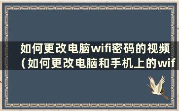 如何更改电脑wifi密码的视频（如何更改电脑和手机上的wifi密码）