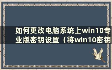 如何更改电脑系统上win10专业版密钥设置（将win10密钥更改为专业版）