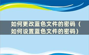 如何更改蓝色文件的密码（如何设置蓝色文件的密码）