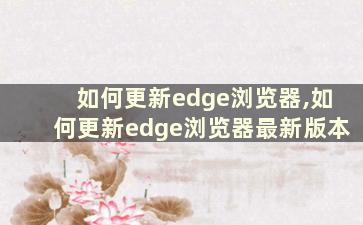 如何更新edge浏览器,如何更新edge浏览器最新版本