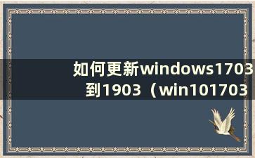 如何更新windows1703到1903（win101703如何升级到1803）