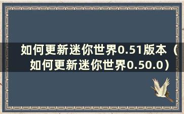 如何更新迷你世界0.51版本（如何更新迷你世界0.50.0）