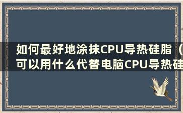 如何最好地涂抹CPU导热硅脂（可以用什么代替电脑CPU导热硅脂）