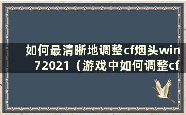 如何最清晰地调整cf烟头win72021（游戏中如何调整cfwin7烟头）