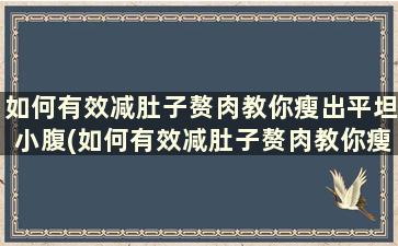 如何有效减肚子赘肉教你瘦出平坦小腹(如何有效减肚子赘肉教你瘦出平坦小腹的动作)