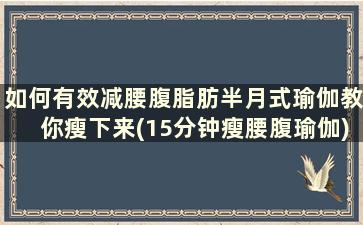 如何有效减腰腹脂肪半月式瑜伽教你瘦下来(15分钟瘦腰腹瑜伽)