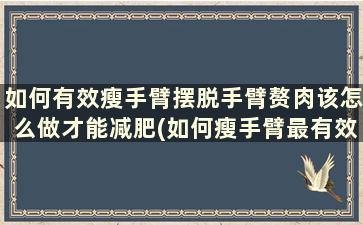 如何有效瘦手臂摆脱手臂赘肉该怎么做才能减肥(如何瘦手臂最有效)