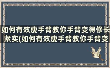 如何有效瘦手臂教你手臂变得修长紧实(如何有效瘦手臂教你手臂变得修长紧实)