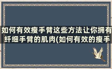 如何有效瘦手臂这些方法让你拥有纤细手臂的肌肉(如何有效的瘦手臂)