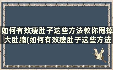 如何有效瘦肚子这些方法教你甩掉大肚腩(如何有效瘦肚子这些方法教你甩掉大肚腩女生)