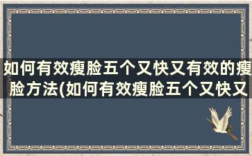 如何有效瘦脸五个又快又有效的瘦脸方法(如何有效瘦脸五个又快又有效的瘦脸方法)