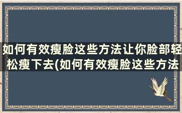 如何有效瘦脸这些方法让你脸部轻松瘦下去(如何有效瘦脸这些方法让你脸部轻松瘦一点)