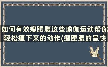 如何有效瘦腰腹这些瑜伽运动帮你轻松瘦下来的动作(瘦腰腹的最快方法瑜伽)