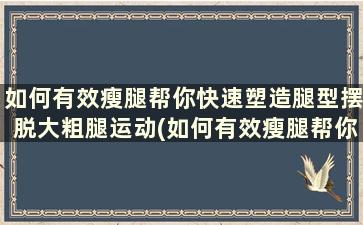 如何有效瘦腿帮你快速塑造腿型摆脱大粗腿运动(如何有效瘦腿帮你快速塑造腿型摆脱大粗腿体质)