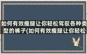 如何有效瘦腿让你轻松驾驭各种类型的裤子(如何有效瘦腿让你轻松驾驭各种类型的裤子女)