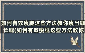 如何有效瘦腿这些方法教你瘦出细长腿(如何有效瘦腿这些方法教你瘦出细长腿的腿)