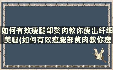 如何有效瘦腿部赘肉教你瘦出纤细美腿(如何有效瘦腿部赘肉教你瘦出纤细美腿)