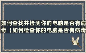 如何查找并检测你的电脑是否有病毒（如何检查你的电脑是否有病毒）