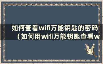 如何查看wifi万能钥匙的密码（如何用wifi万能钥匙查看wifi连接的密码）