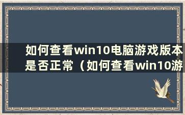 如何查看win10电脑游戏版本是否正常（如何查看win10游戏版本）