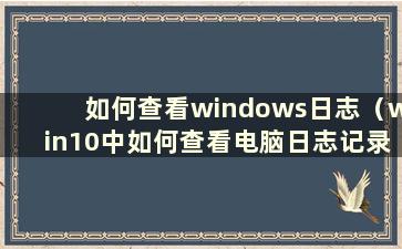 如何查看windows日志（win10中如何查看电脑日志记录）