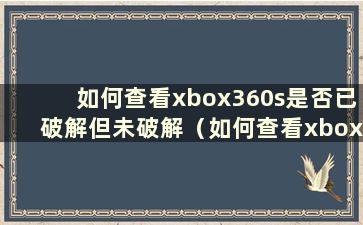 如何查看xbox360s是否已破解但未破解（如何查看xbox360s是否已破解但未破解）