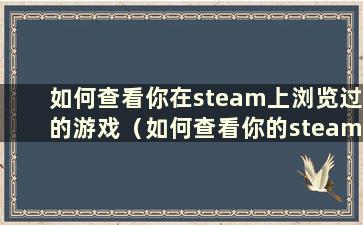 如何查看你在steam上浏览过的游戏（如何查看你的steam好友正在和谁玩游戏）