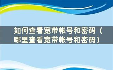 如何查看宽带帐号和密码（哪里查看宽带帐号和密码）