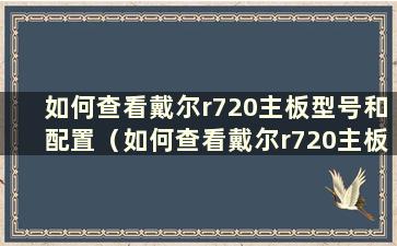 如何查看戴尔r720主板型号和配置（如何查看戴尔r720主板型号和配置）