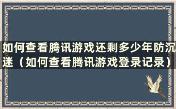 如何查看腾讯游戏还剩多少年防沉迷（如何查看腾讯游戏登录记录）