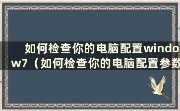 如何检查你的电脑配置window7（如何检查你的电脑配置参数）