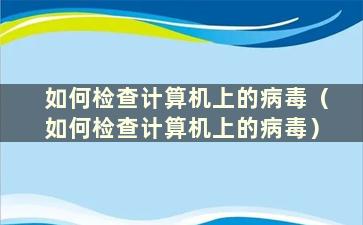 如何检查计算机上的病毒（如何检查计算机上的病毒）