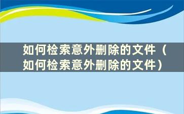 如何检索意外删除的文件（如何检索意外删除的文件）