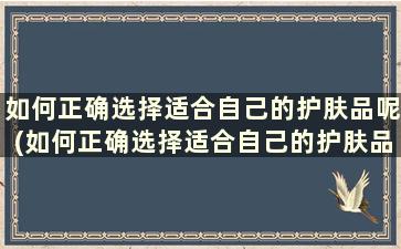 如何正确选择适合自己的护肤品呢(如何正确选择适合自己的护肤品牌)