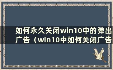 如何永久关闭win10中的弹出广告（win10中如何关闭广告弹出）