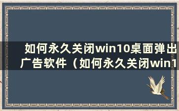 如何永久关闭win10桌面弹出广告软件（如何永久关闭win10桌面弹出广告软件）