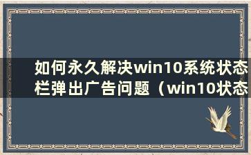 如何永久解决win10系统状态栏弹出广告问题（win10状态栏不断跳动）