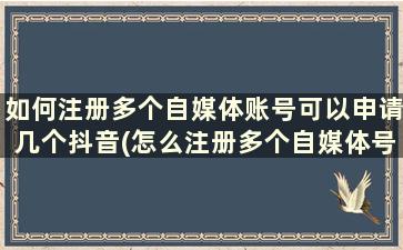 如何注册多个自媒体账号可以申请几个抖音(怎么注册多个自媒体号)