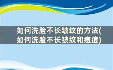 如何洗脸不长皱纹的方法(如何洗脸不长皱纹和痘痘)