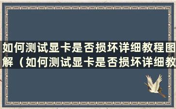 如何测试显卡是否损坏详细教程图解（如何测试显卡是否损坏详细教程）