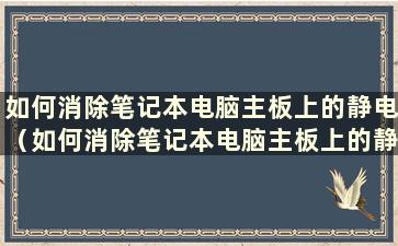 如何消除笔记本电脑主板上的静电（如何消除笔记本电脑主板上的静电视频）