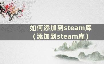 如何添加到steam库（添加到steam库）