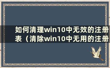 如何清理win10中无效的注册表（清除win10中无用的注册表）