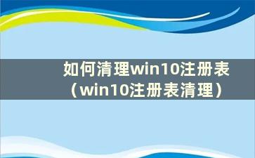 如何清理win10注册表（win10注册表清理）