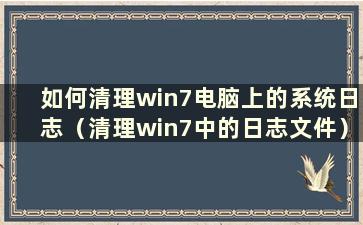 如何清理win7电脑上的系统日志（清理win7中的日志文件）