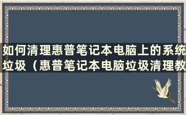 如何清理惠普笔记本电脑上的系统垃圾（惠普笔记本电脑垃圾清理教程视频）